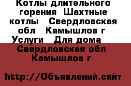 Котлы длительного горения, Шахтные котлы - Свердловская обл., Камышлов г. Услуги » Для дома   . Свердловская обл.,Камышлов г.